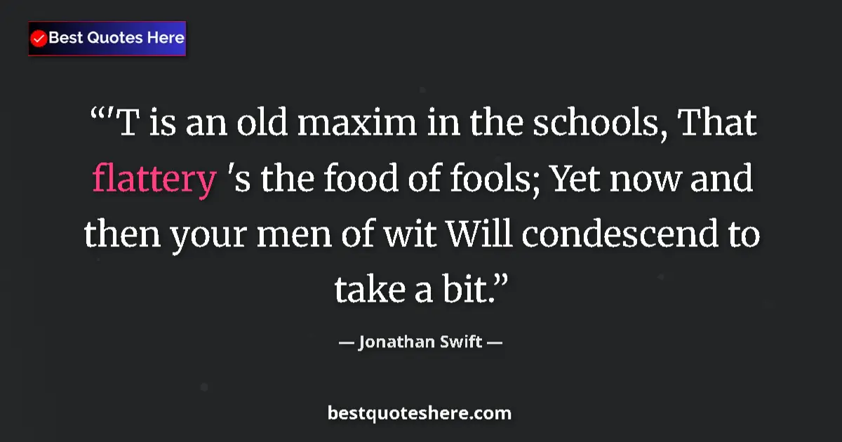 Quote by Jonathan Swift: 'T is an old maxim in the schools, That flattery 's the food of fools; Yet now and then your men of ...