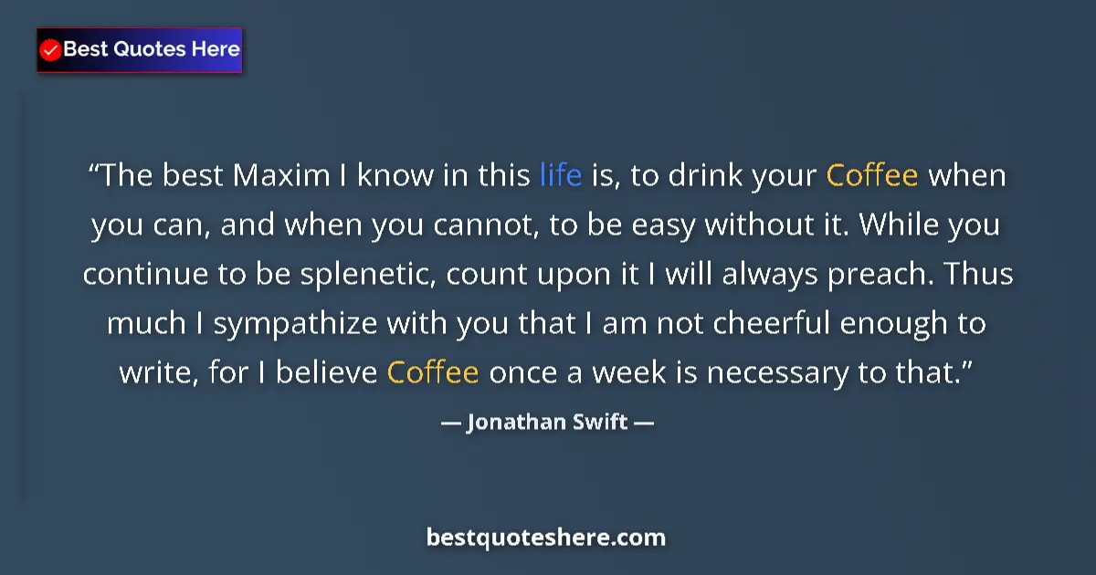 Quote by Jonathan Swift: The best Maxim I know in this life is, to drink your Coffee when you can, and when you cannot, to be...