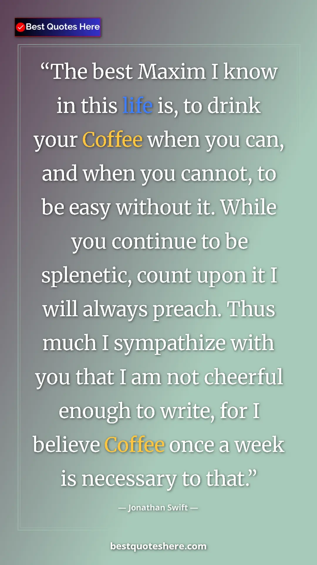 Jonathan Swift Quote Card: "The best Maxim I know in this life is, to drink your Coffee..." Pinterest quote poster by Jonathan Swift: "The best Maxim I know in this life is, to drink your Coffee..."
