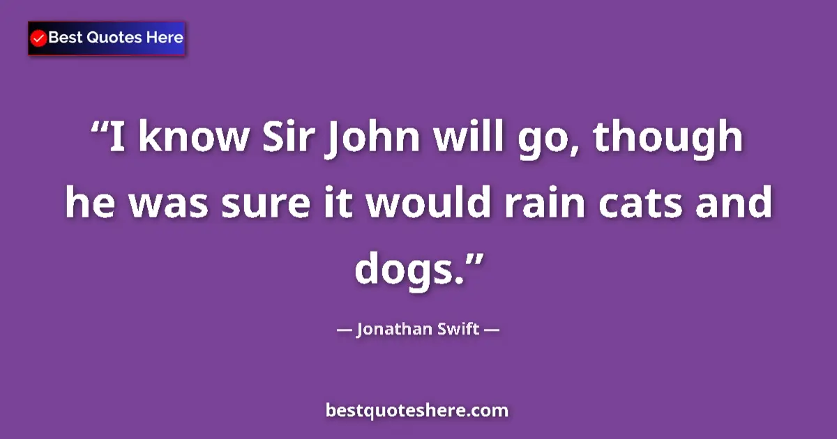 Quote by Jonathan Swift: I know Sir John will go, though he was sure it would rain cats and dogs....