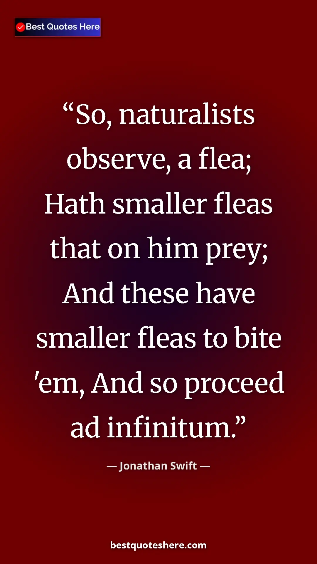 Jonathan Swift Quote Card: "So, naturalists observe, a flea; Hath smaller fleas that on..." Pinterest quote poster by Jonathan Swift: "So, naturalists observe, a flea; Hath smaller fleas that on..."
