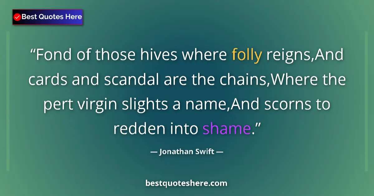 Quote by Jonathan Swift: Fond of those hives where folly reigns,And cards and scandal are the chains,Where the pert virgin sl...