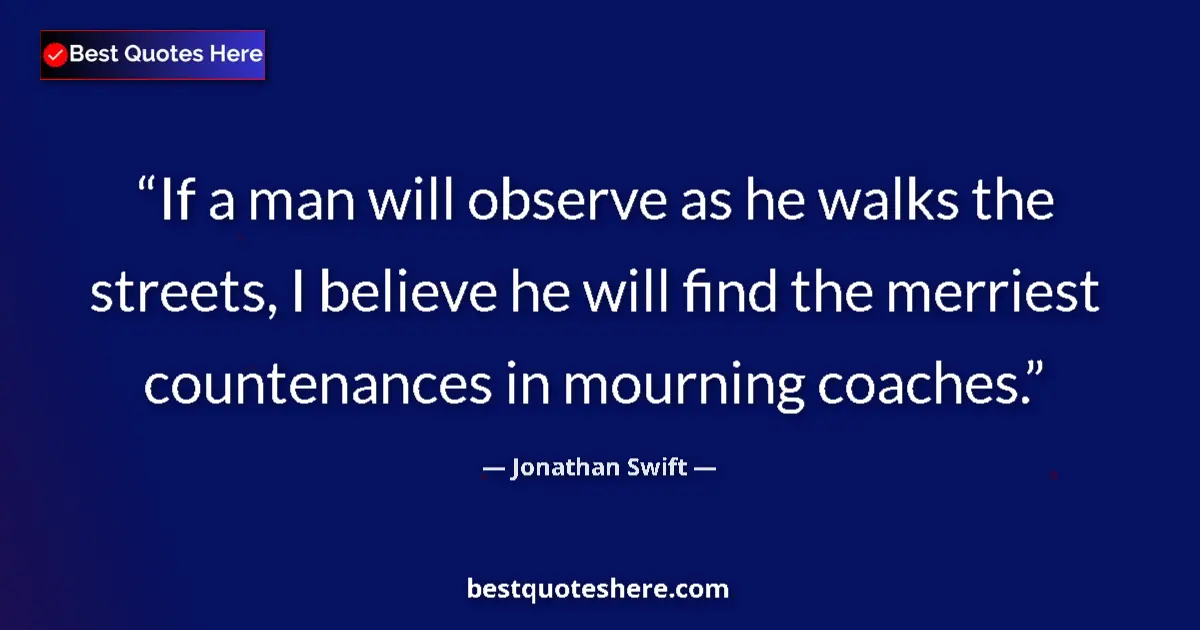 Quote by Jonathan Swift: If a man will observe as he walks the streets, I believe he will find the merriest countenances in m...