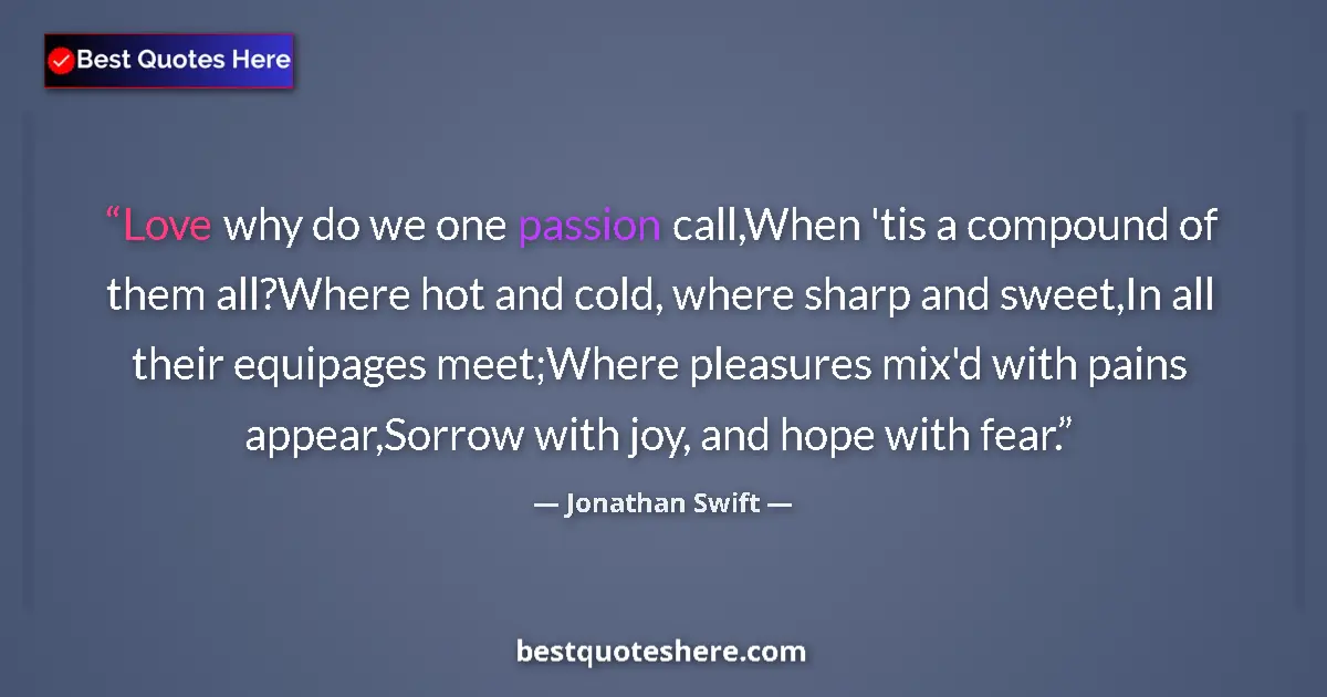 Quote by Jonathan Swift: Love why do we one passion call,When 'tis a compound of them all?Where hot and cold, where sharp and...