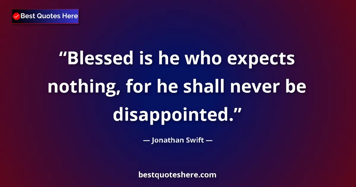 Jonathan Swift Quote: "Blessed is he who expects nothing, for he shall never be..." Jonathan Swift quote: "Blessed is he who expects nothing, for he shall never be..."