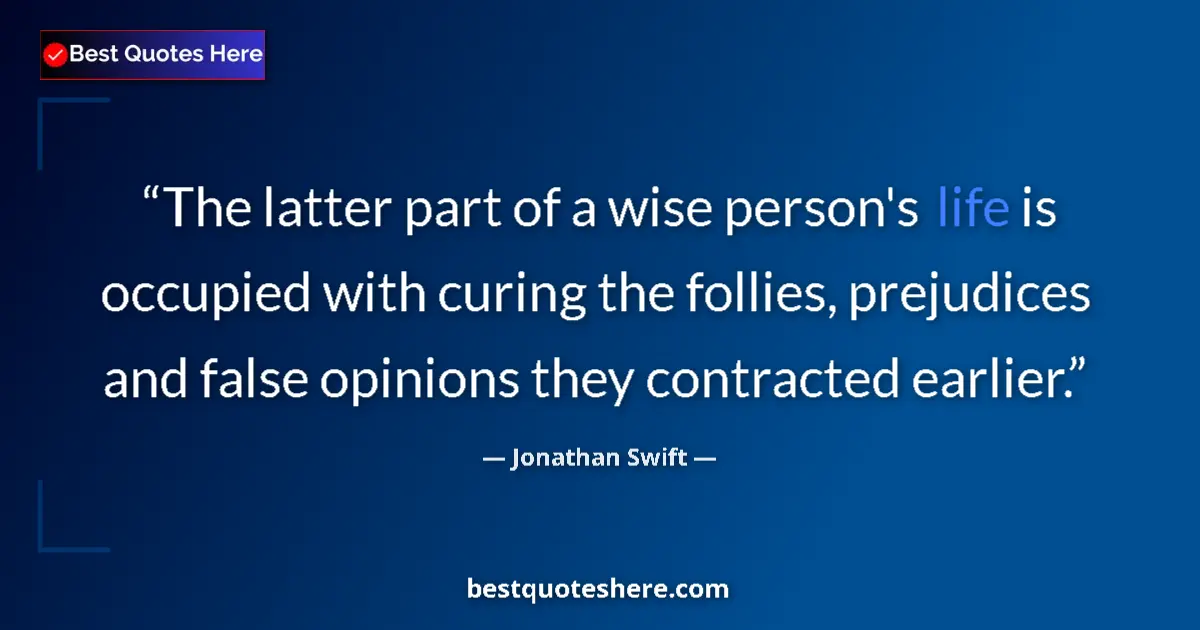 Quote by Jonathan Swift: The latter part of a wise person's life is occupied with curing the follies, prejudices and false op...