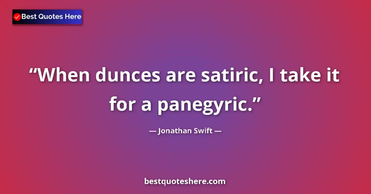 Quote by Jonathan Swift: When dunces are satiric, I take it for a panegyric....