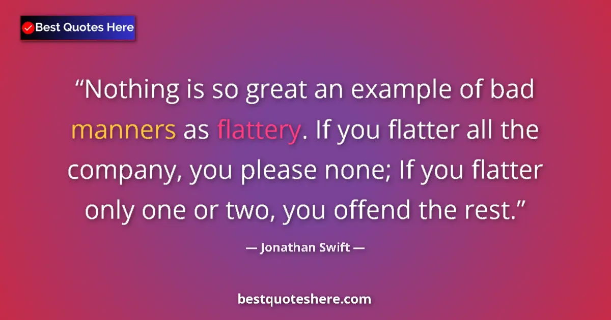 Quote by Jonathan Swift: Nothing is so great an example of bad manners as flattery. If you flatter all the company, you pleas...