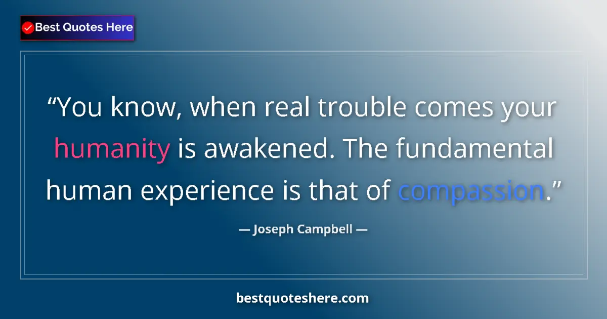 Quote by Joseph Campbell: You know, when real trouble comes your humanity is awakened. The fundamental human experience is tha...