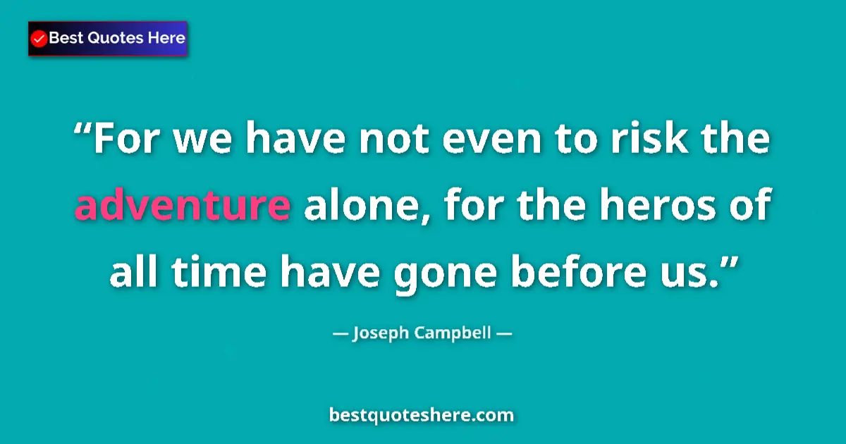 Quote by Joseph Campbell: For we have not even to risk the adventure alone, for the heros of all time have gone before us....