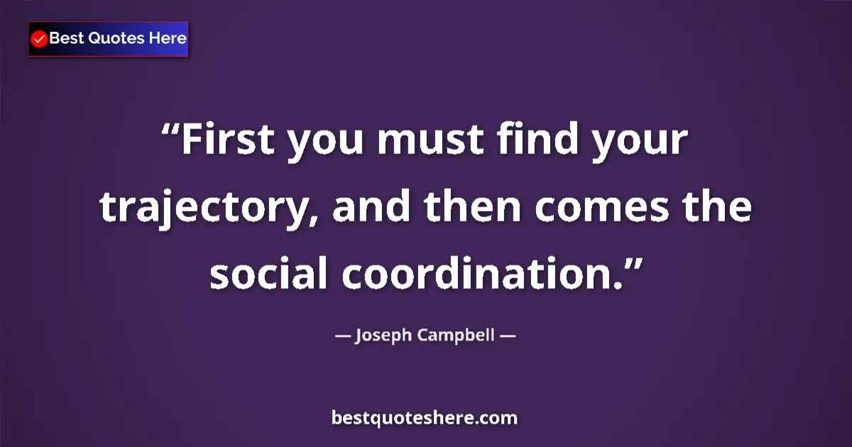 Quote by Joseph Campbell: First you must find your trajectory, and then comes the social coordination....