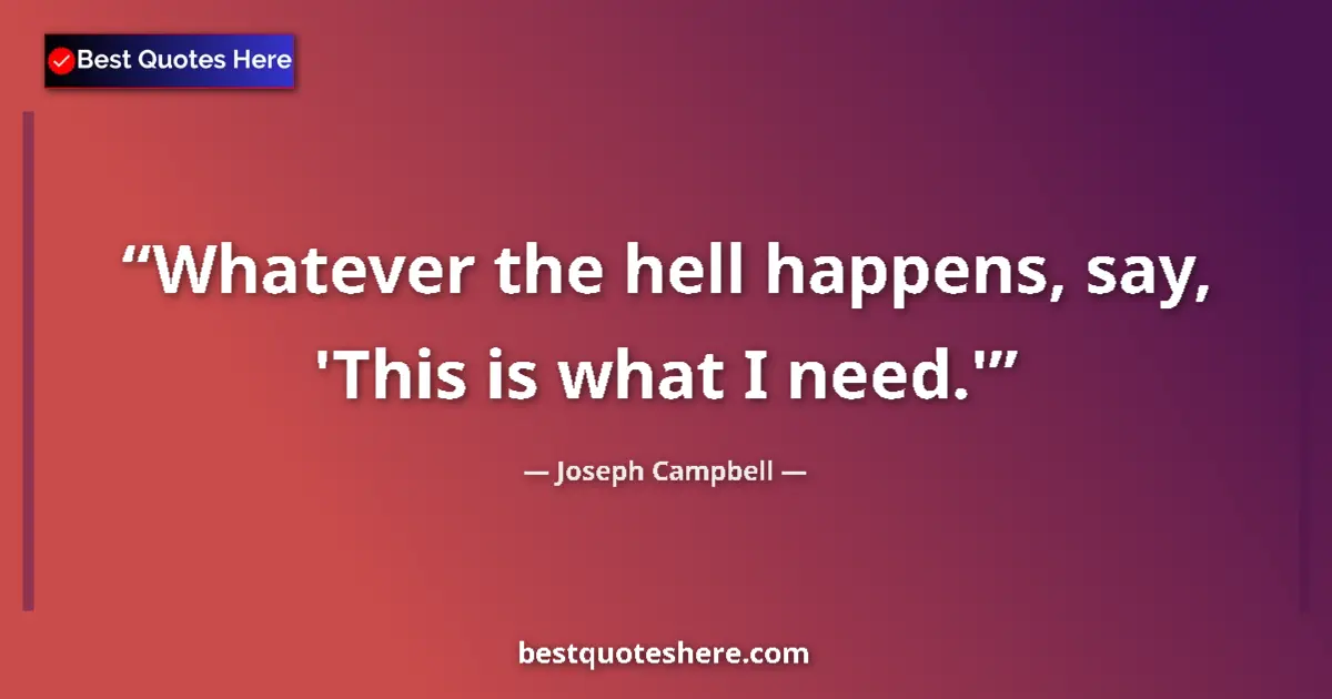 Joseph Campbell quote: "Whatever the hell happens, say, 'This is what I need.'"
