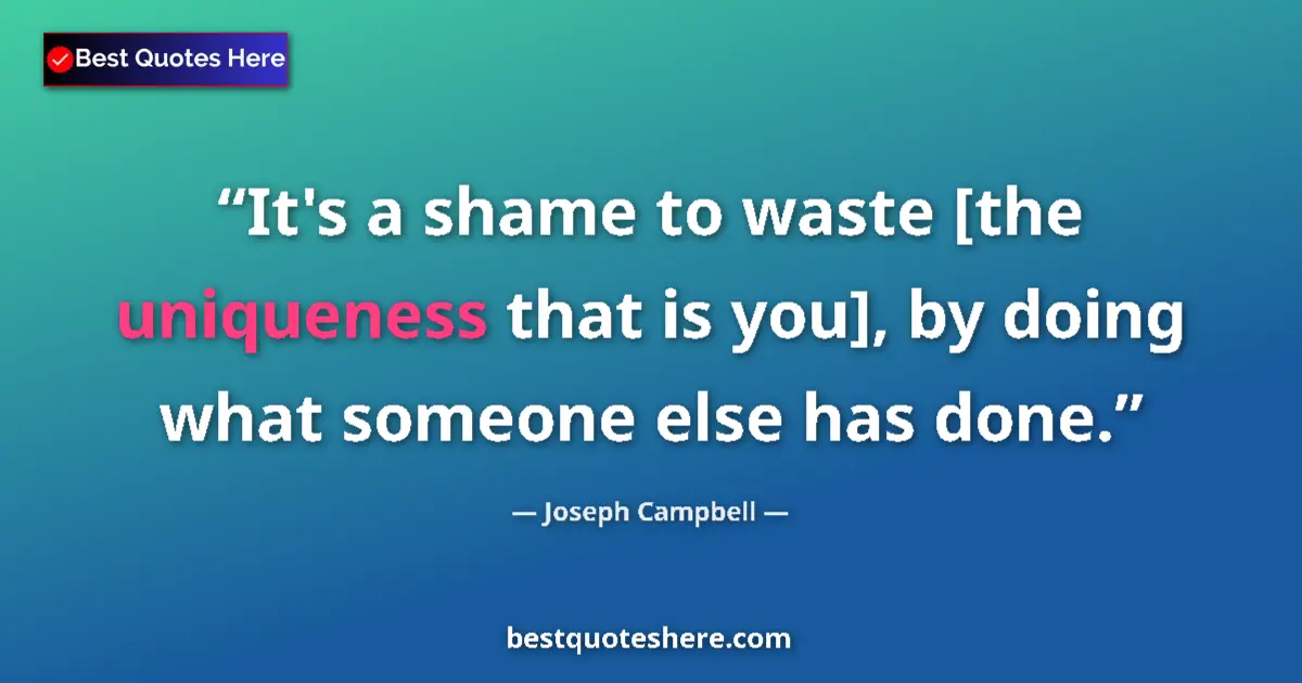 Quote by Joseph Campbell: It's a shame to waste [the uniqueness that is you], by doing what someone else has done....