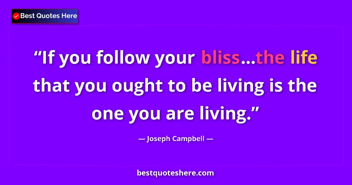 Quote by Joseph Campbell: If you follow your bliss...the life that you ought to be living is the one you are living....