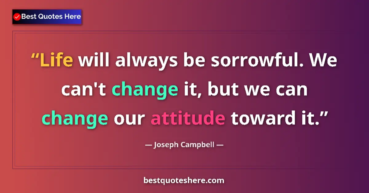 Joseph Campbell quote: "Life will always be sorrowful. We can't change it, but we..."