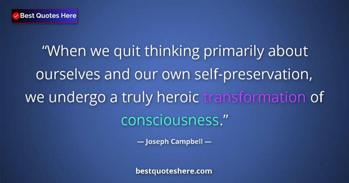 Quote by Joseph Campbell: When we quit thinking primarily about ourselves and our own self-preservation, we undergo a truly he...