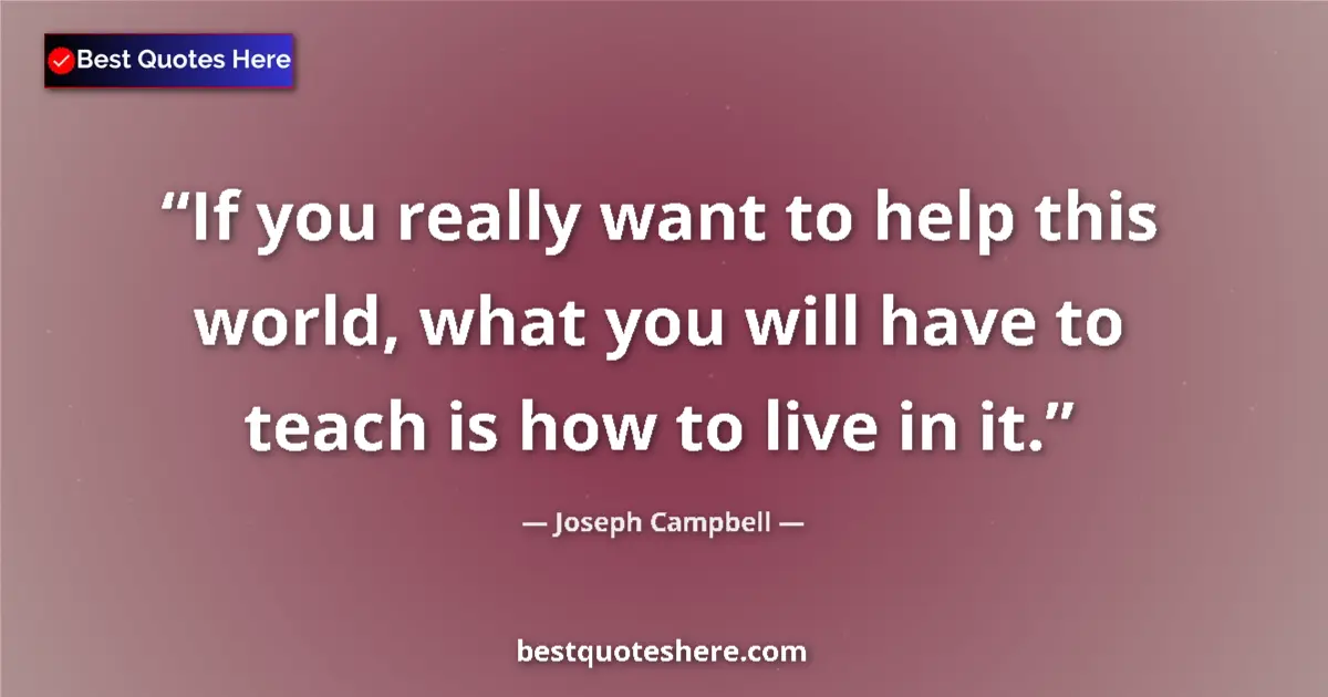 Quote by Joseph Campbell: If you really want to help this world, what you will have to teach is how to live in it....