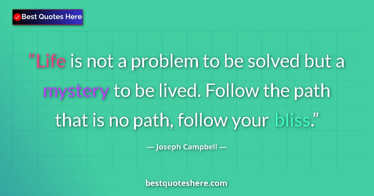 Quote by Joseph Campbell: Life is not a problem to be solved but a mystery to be lived. Follow the path that is no path, follo...
