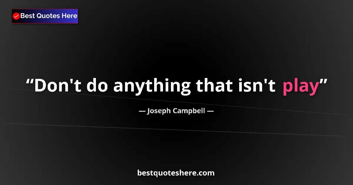 Quote by Joseph Campbell: Don't do anything that isn't play...