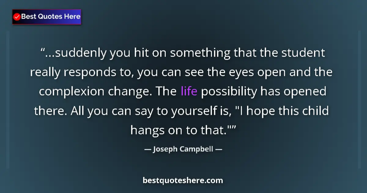 Quote by Joseph Campbell: ...suddenly you hit on something that the student really responds to, you can see the eyes open and ...