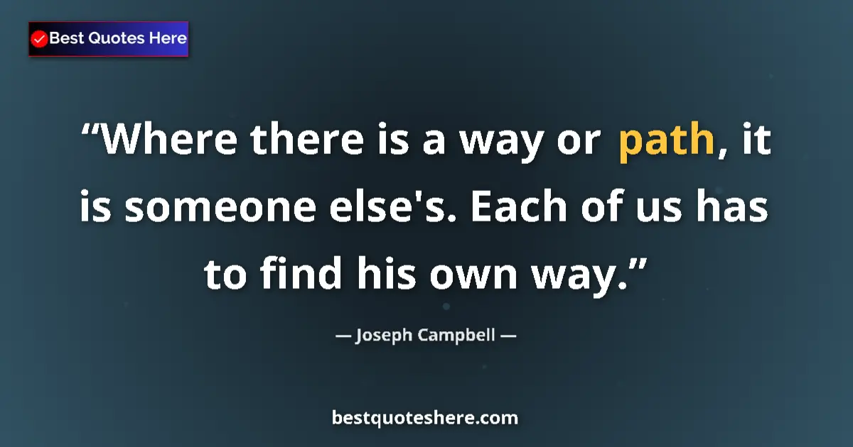 Quote by Joseph Campbell: Where there is a way or path, it is someone else's. Each of us has to find his own way....
