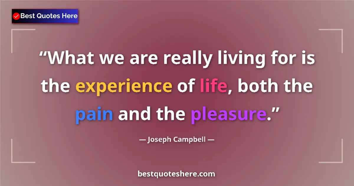 Quote by Joseph Campbell: What we are really living for is the experience of life, both the pain and the pleasure....