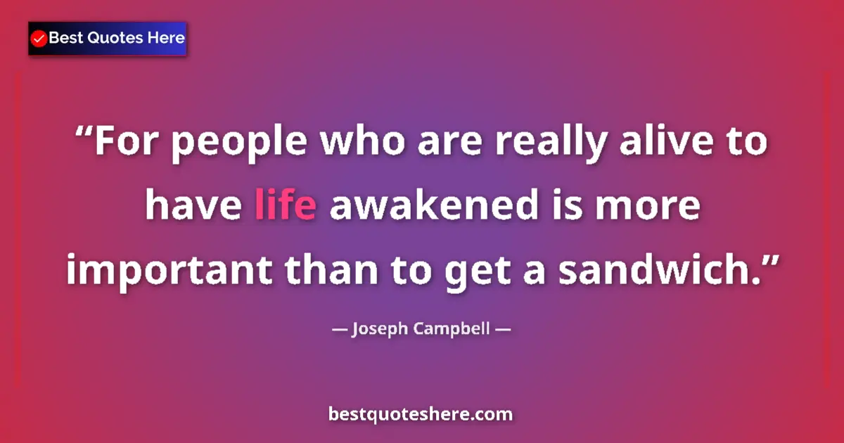 Quote by Joseph Campbell: For people who are really alive to have life awakened is more important than to get a sandwich....