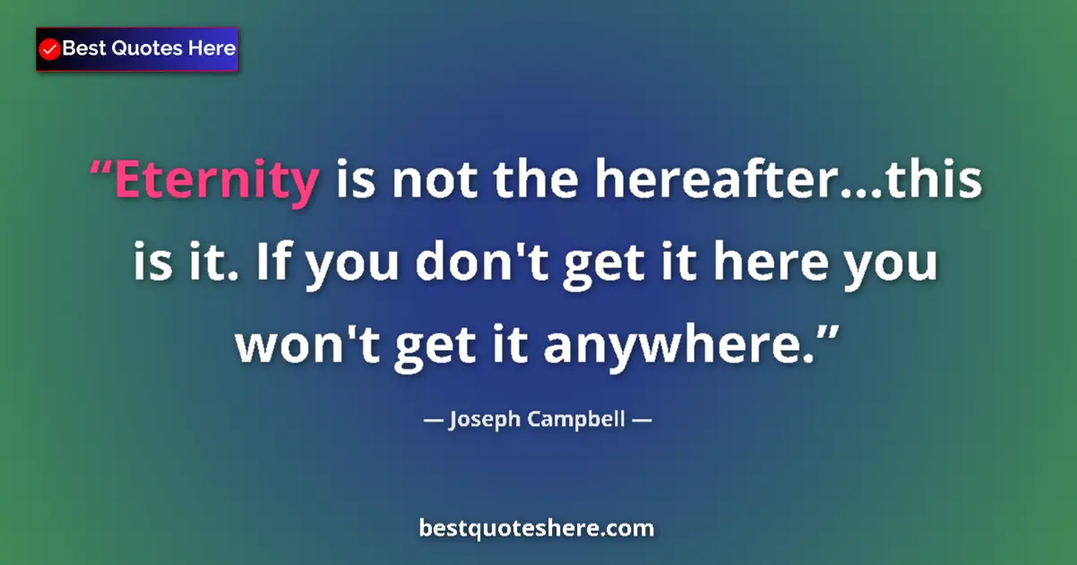 Quote by Joseph Campbell: Eternity is not the hereafter...this is it. If you don't get it here you won't get it anywhere....