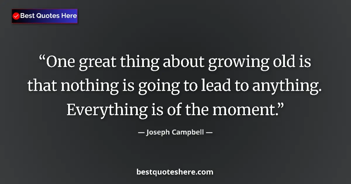 Quote by Joseph Campbell: One great thing about growing old is that nothing is going to lead to anything. Everything is of the...