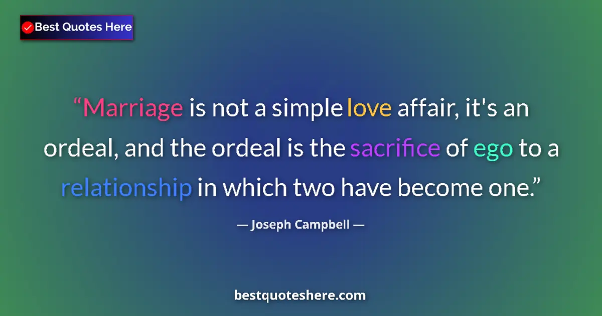 Image for the quote by Joseph Campbell: Marriage is not a simple love affair, it's an ordeal, and the ordeal is the sacrifice of ego to a re...