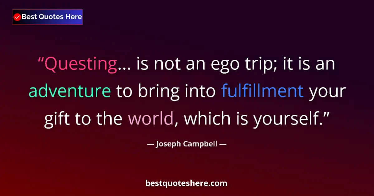 Quote by Joseph Campbell: Questing... is not an ego trip; it is an adventure to bring into fulfillment your gift to the world,...