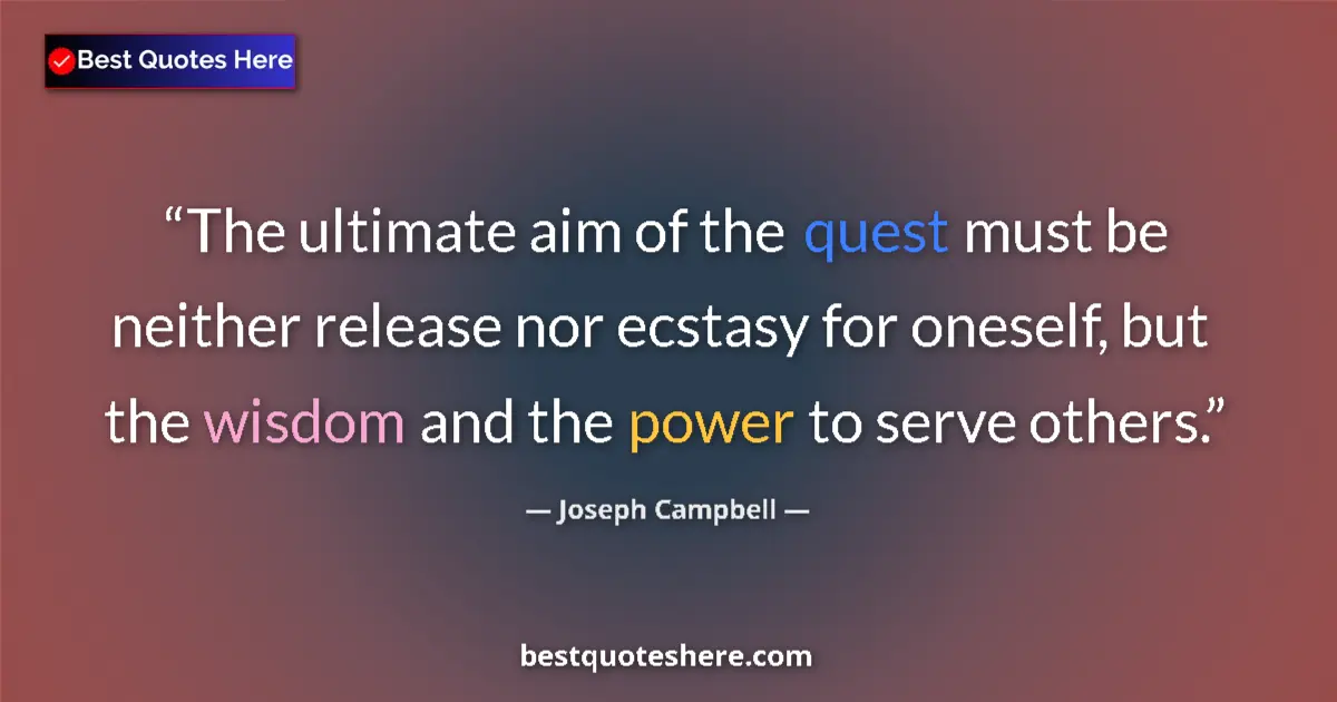 Quote by Joseph Campbell: The ultimate aim of the quest must be neither release nor ecstasy for oneself, but the wisdom and th...