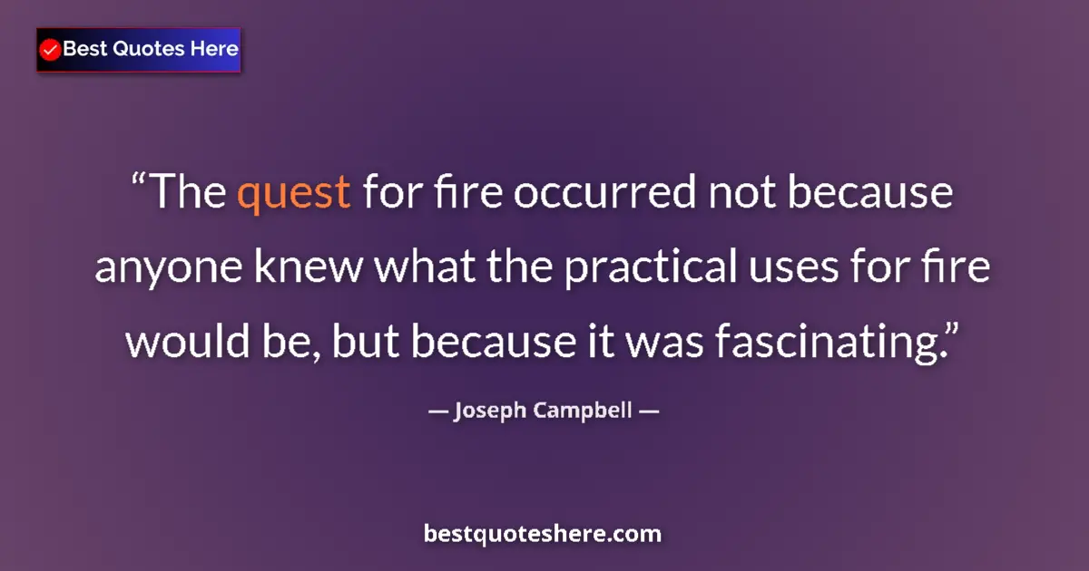 Quote by Joseph Campbell: The quest for fire occurred not because anyone knew what the practical uses for fire would be, but b...