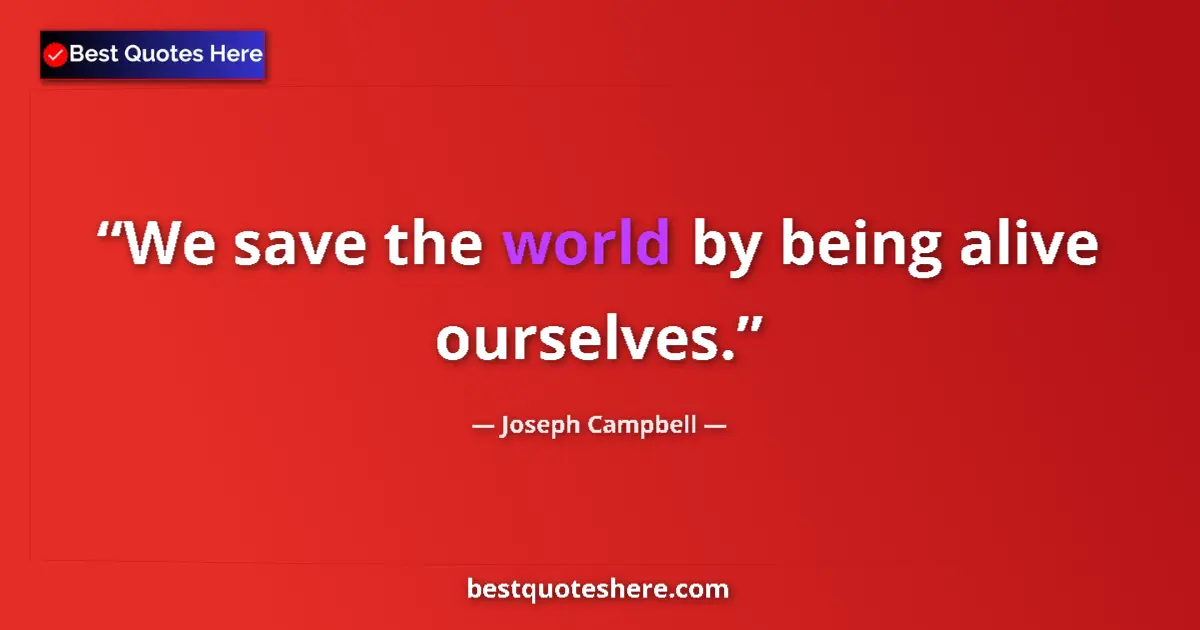 Quote by Joseph Campbell: We save the world by being alive ourselves....