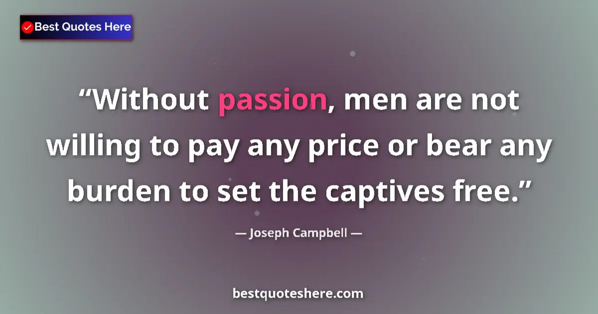 Quote by Joseph Campbell: Without passion, men are not willing to pay any price or bear any burden to set the captives free....