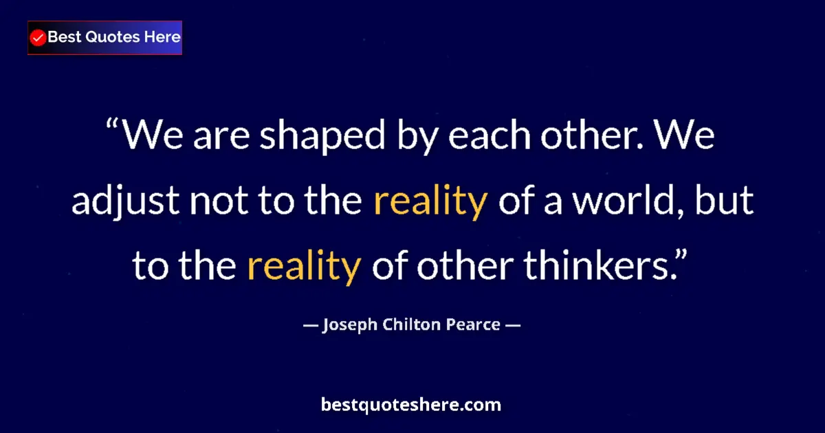 Quote by Joseph Chilton Pearce: We are shaped by each other. We adjust not to the reality of a world, but to the reality of other th...