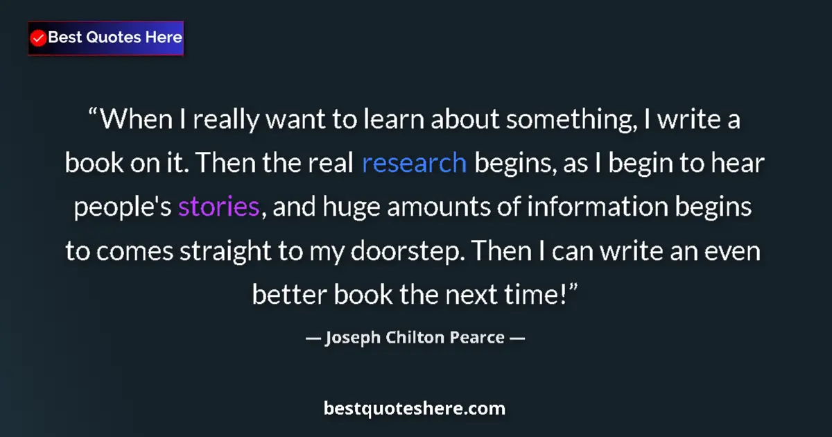 Quote by Joseph Chilton Pearce: When I really want to learn about something, I write a book on it. Then the real research begins, as...