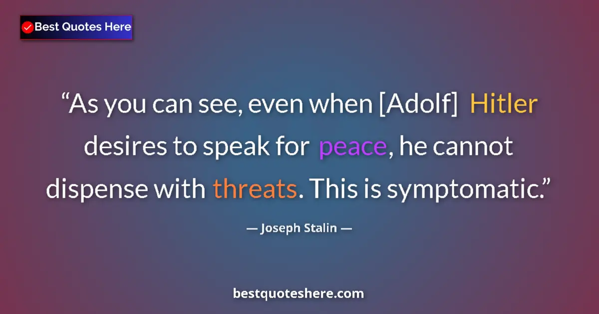Quote by Joseph Stalin: As you can see, even when [Adolf] Hitler desires to speak for peace, he cannot dispense with threats...