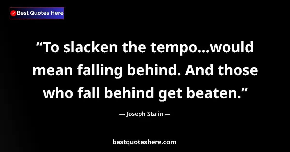 Quote by Joseph Stalin: To slacken the tempo...would mean falling behind. And those who fall behind get beaten....