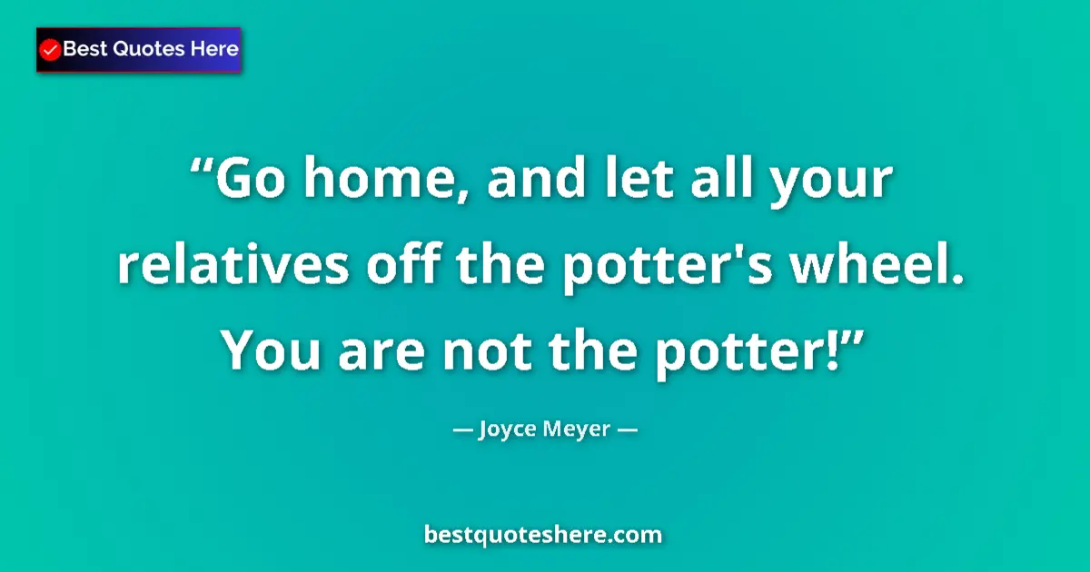 Quote by Joyce Meyer: Go home, and let all your relatives off the potter's wheel. You are not the potter!...