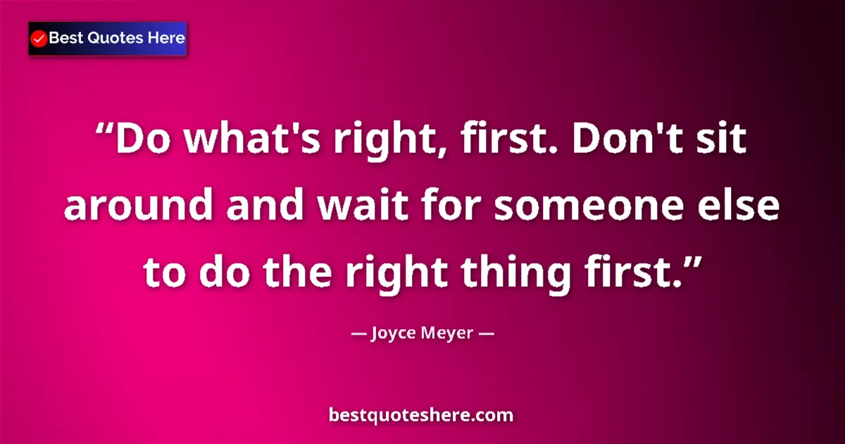 Quote by Joyce Meyer: Do what's right, first. Don't sit around and wait for someone else to do the right thing first....