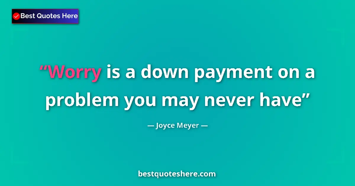Quote by Joyce Meyer: Worry is a down payment on a problem you may never have...