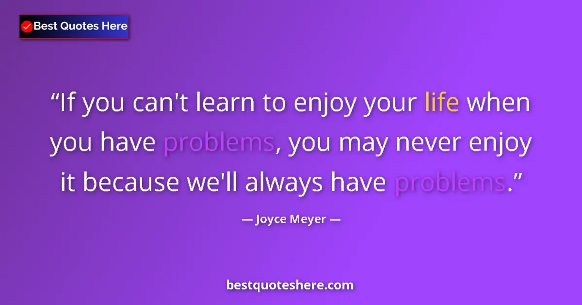 Quote by Joyce Meyer: If you can't learn to enjoy your life when you have problems, you may never enjoy it because we'll a...