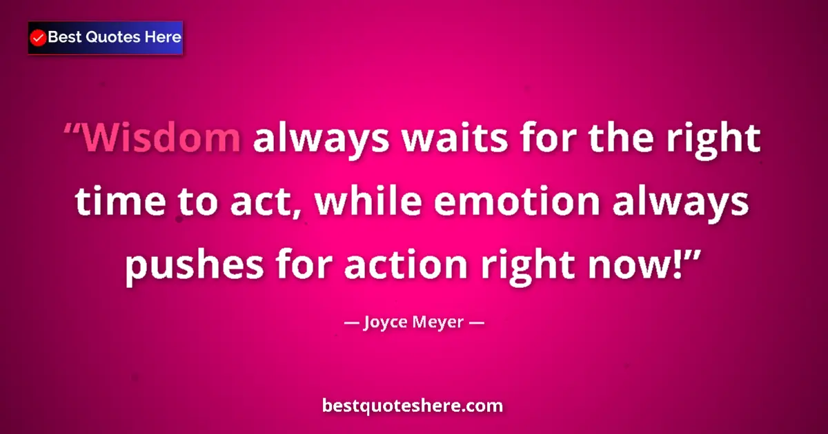Quote by Joyce Meyer: Wisdom always waits for the right time to act, while emotion always pushes for action right now!...