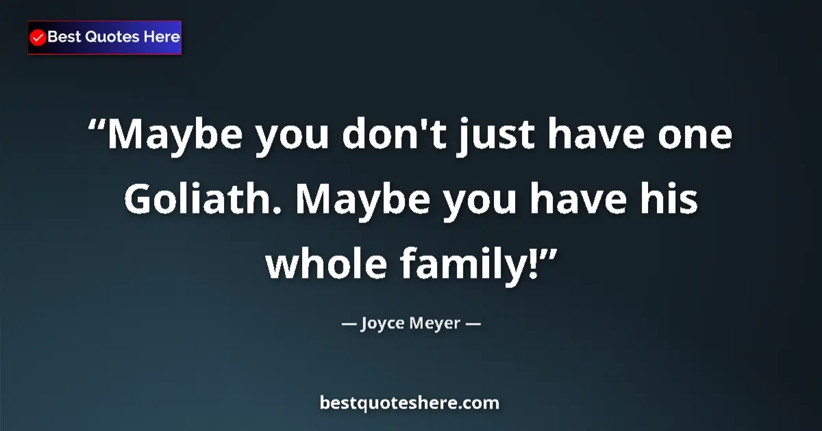 Quote by Joyce Meyer: Maybe you don't just have one Goliath. Maybe you have his whole family!...