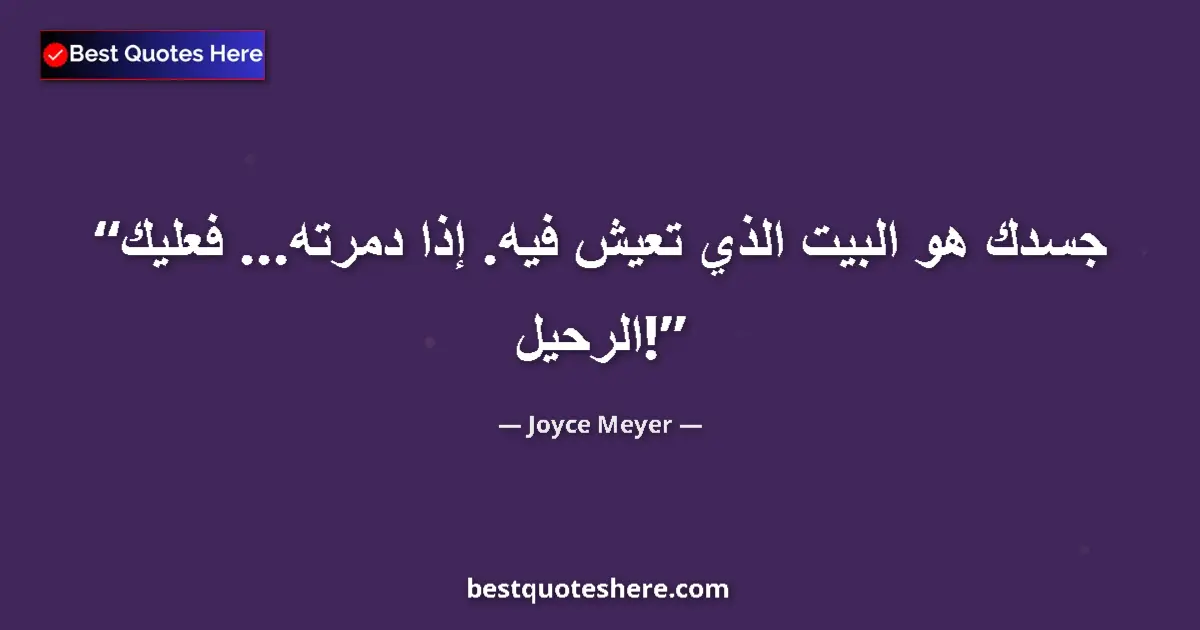 Quote by Joyce Meyer: Your body is the house you live in.  If you destroy it...you have to leave!...
