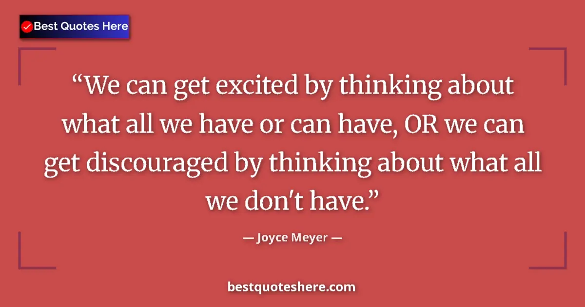 Quote by Joyce Meyer: We can get excited by thinking about what all we have or can have, OR we can get discouraged by thin...