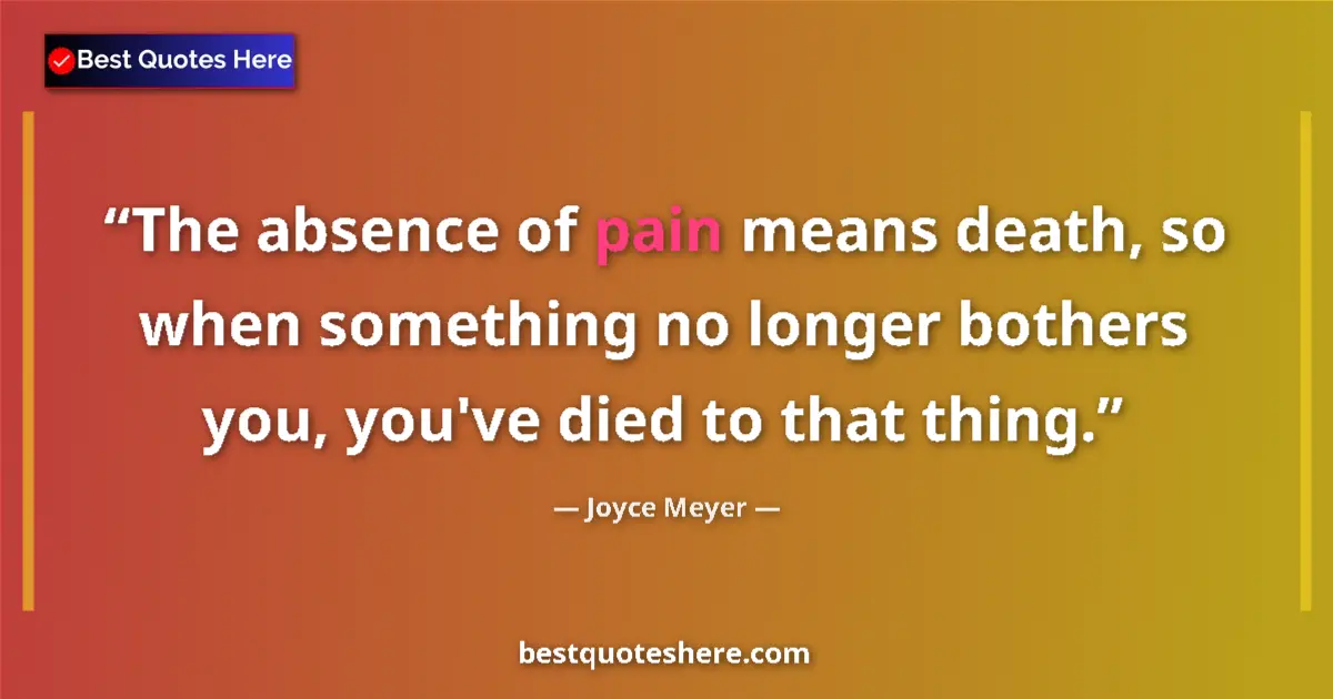Image for the quote by Joyce Meyer: The absence of pain means death, so when something no longer bothers you, you've died to that thing....