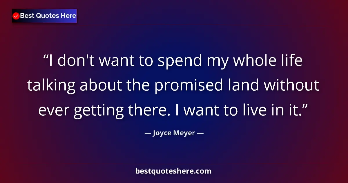 Quote by Joyce Meyer: I don't want to spend my whole life talking about the promised land without ever getting there. I wa...