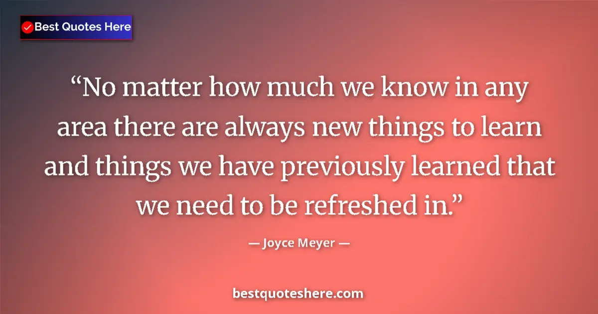 Quote by Joyce Meyer: No matter how much we know in any area there are always new things to learn and things we have previ...